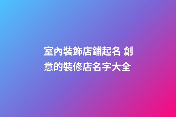 室內裝飾店鋪起名 創意的裝修店名字大全-第1張-店鋪起名-玄機派